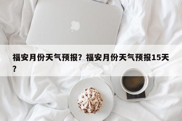 福安月份天气预报？福安月份天气预报15天？  第1张