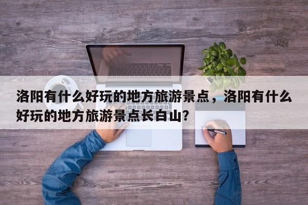 洛阳有什么好玩的地方旅游景点，洛阳有什么好玩的地方旅游景点长白山？  第1张