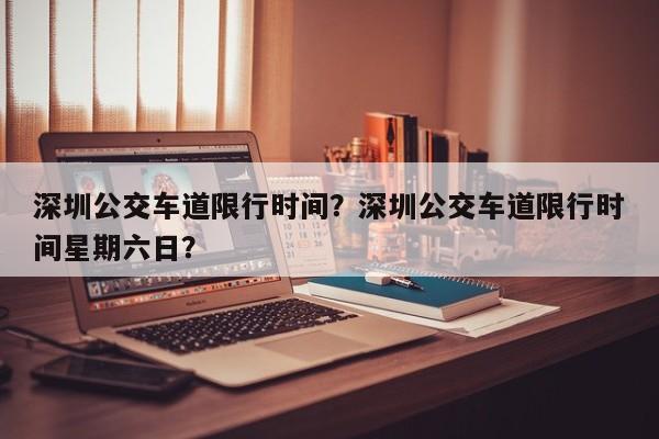 深圳公交车道限行时间？深圳公交车道限行时间星期六日？  第1张