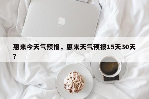 惠来今天气预报，惠来天气预报15天30天？  第1张