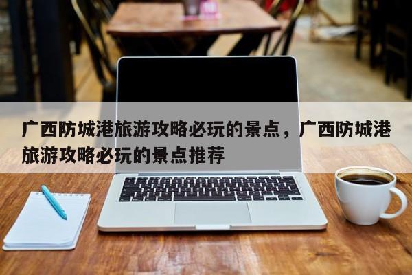 广西防城港旅游攻略必玩的景点，广西防城港旅游攻略必玩的景点推荐  第1张