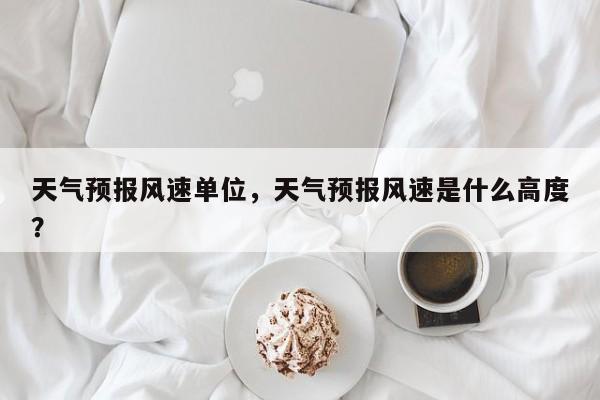 天气预报风速单位，天气预报风速是什么高度？  第1张