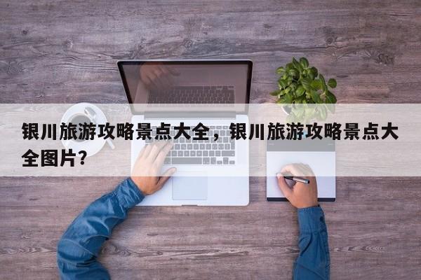 银川旅游攻略景点大全，银川旅游攻略景点大全图片？  第1张