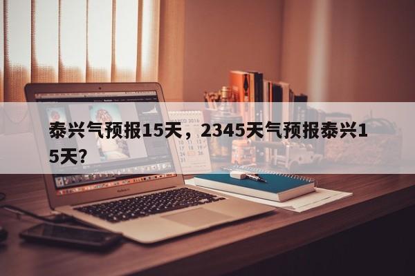 泰兴气预报15天，2345天气预报泰兴15天？  第1张