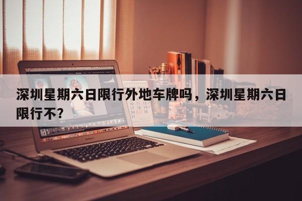 深圳星期六日限行外地车牌吗，深圳星期六日限行不？  第1张