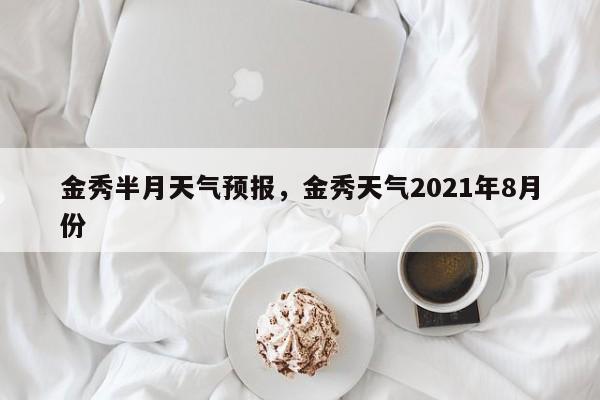 金秀半月天气预报，金秀天气2021年8月份  第1张