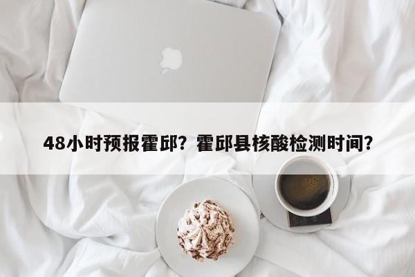 48小时预报霍邱？霍邱县核酸检测时间？  第1张