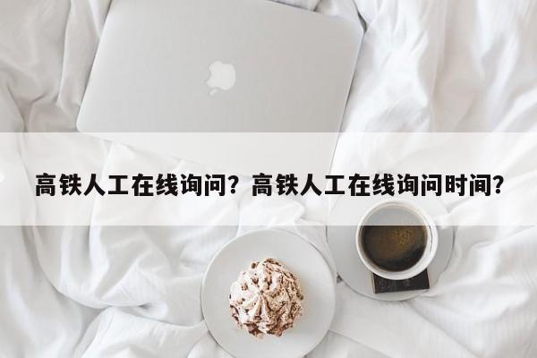 高铁人工在线询问？高铁人工在线询问时间？  第1张