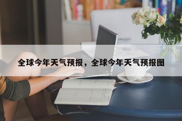 全球今年天气预报，全球今年天气预报图  第1张