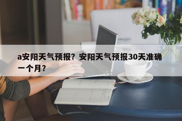 a安阳天气预报？安阳天气预报30天准确 一个月？  第1张