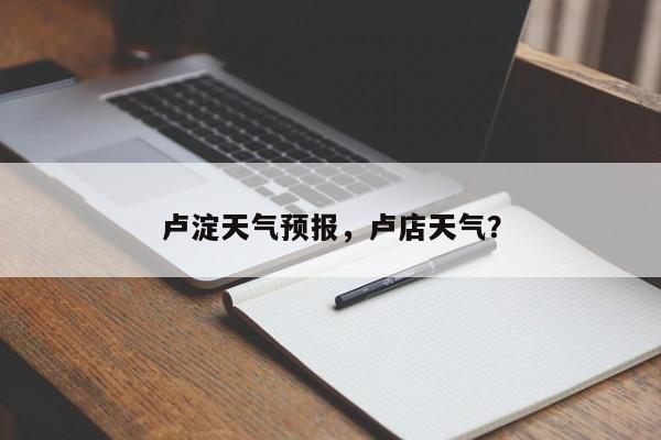 卢淀天气预报，卢店天气？  第1张