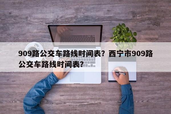 909路公交车路线时间表？西宁市909路公交车路线时间表？  第1张