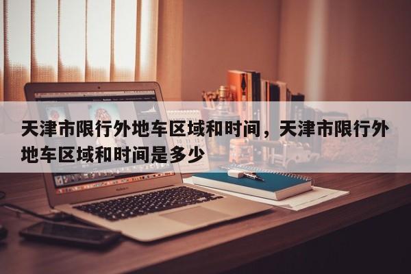 天津市限行外地车区域和时间，天津市限行外地车区域和时间是多少  第1张