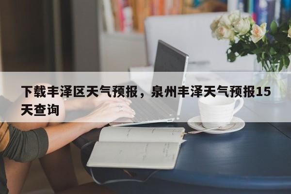下载丰泽区天气预报，泉州丰泽天气预报15天查询  第1张