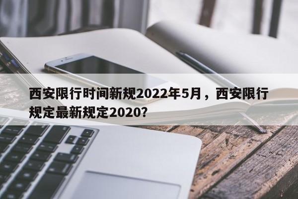 西安限行时间新规2022年5月，西安限行规定最新规定2020？  第1张