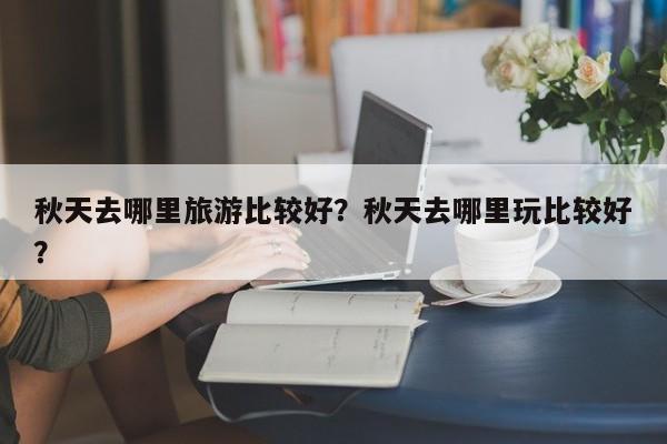 秋天去哪里旅游比较好？秋天去哪里玩比较好？  第1张