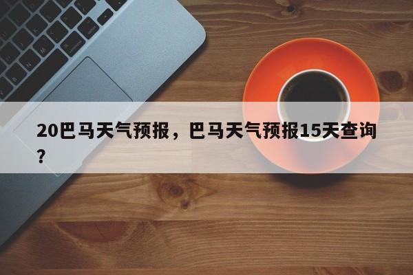 20巴马天气预报，巴马天气预报15天查询？  第1张