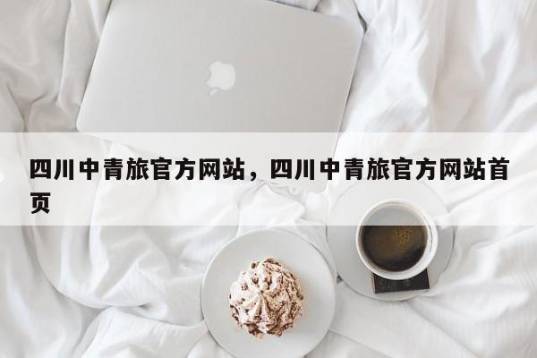 四川中青旅官方网站，四川中青旅官方网站首页  第1张