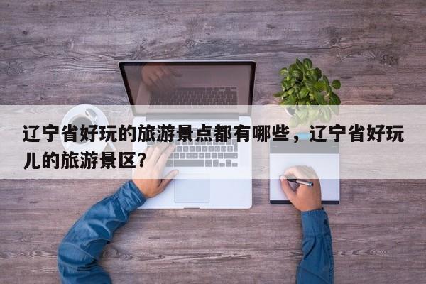 辽宁省好玩的旅游景点都有哪些，辽宁省好玩儿的旅游景区？  第1张