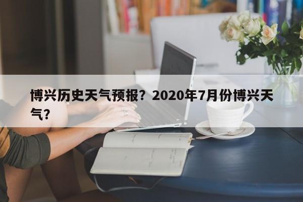 博兴历史天气预报？2020年7月份博兴天气？  第1张