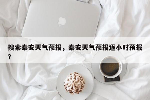 搜索泰安天气预报，泰安天气预报逐小时预报？  第1张