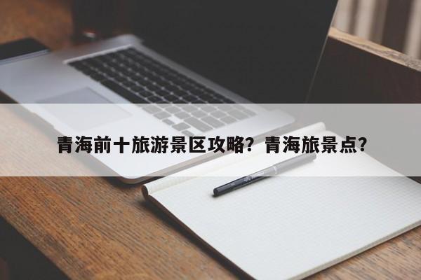 青海前十旅游景区攻略？青海旅景点？  第1张