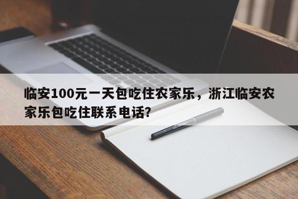 临安100元一天包吃住农家乐，浙江临安农家乐包吃住联系电话？  第1张