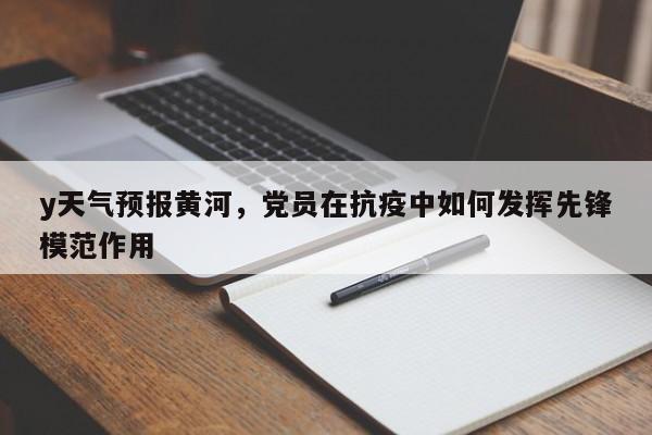 y天气预报黄河，党员在抗疫中如何发挥先锋模范作用  第1张