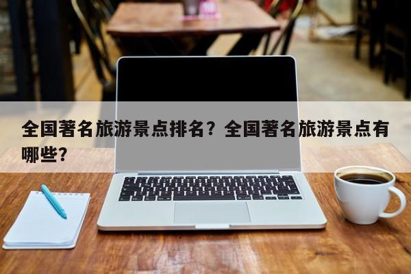 全国著名旅游景点排名？全国著名旅游景点有哪些？  第1张
