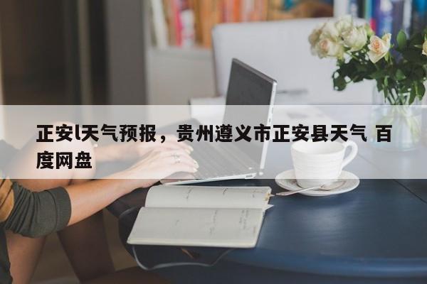 正安l天气预报，贵州遵义市正安县天气 百度网盘  第1张