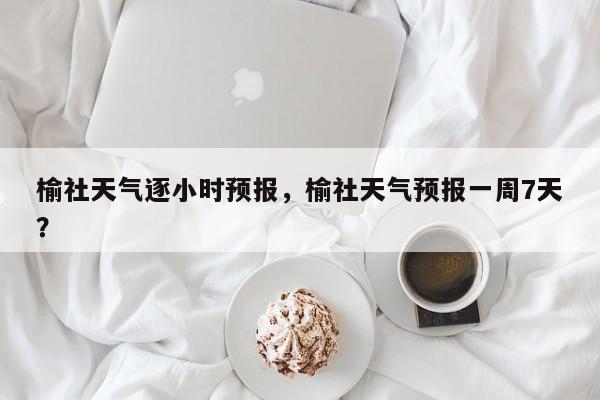 榆社天气逐小时预报，榆社天气预报一周7天？  第1张
