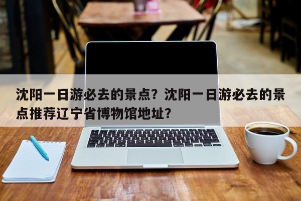 沈阳一日游必去的景点？沈阳一日游必去的景点推荐辽宁省博物馆地址？  第1张
