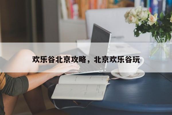 欢乐谷北京攻略，北京欢乐谷玩  第1张