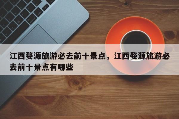 江西婺源旅游必去前十景点，江西婺源旅游必去前十景点有哪些  第1张