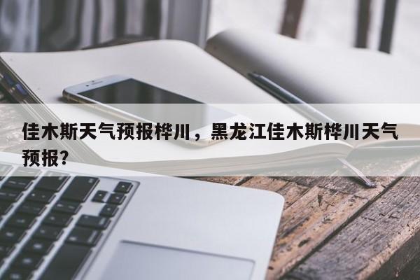 佳木斯天气预报桦川，黑龙江佳木斯桦川天气预报？  第1张