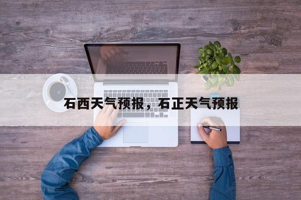 石西天气预报，石正天气预报  第1张