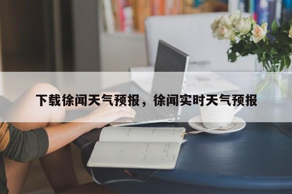 下载徐闻天气预报，徐闻实时天气预报  第1张
