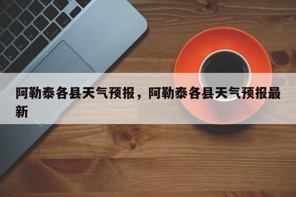 阿勒泰各县天气预报，阿勒泰各县天气预报最新  第1张
