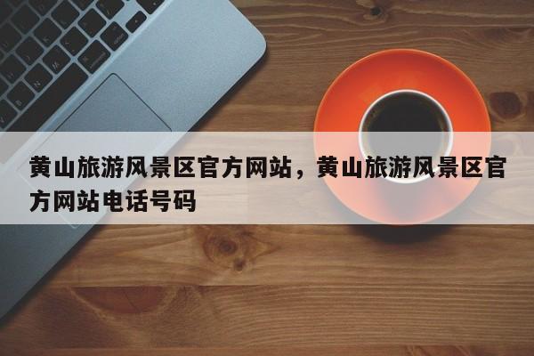 黄山旅游风景区官方网站，黄山旅游风景区官方网站电话号码  第1张