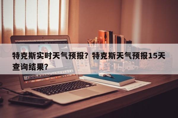 特克斯实时天气预报？特克斯天气预报15天查询结果？  第1张