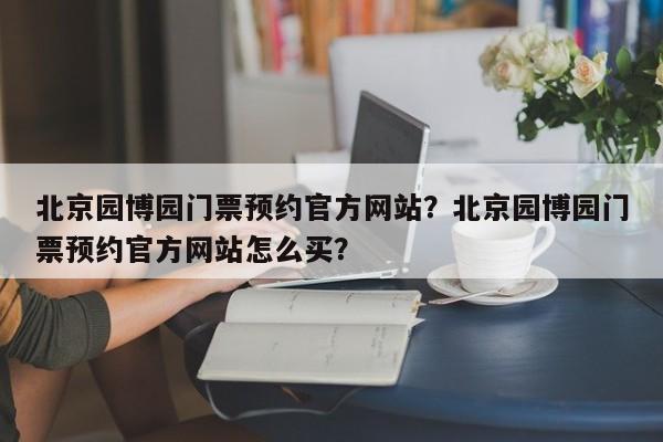 北京园博园门票预约官方网站？北京园博园门票预约官方网站怎么买？  第1张