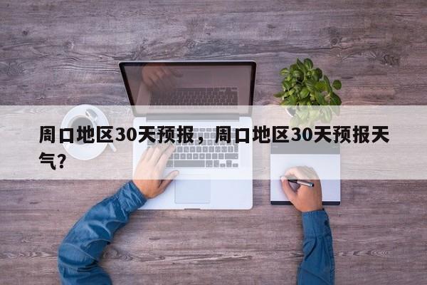 周口地区30天预报，周口地区30天预报天气？  第1张