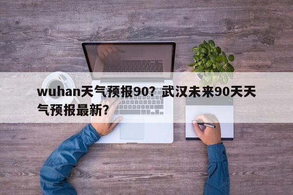 wuhan天气预报90？武汉未来90天天气预报最新？  第1张