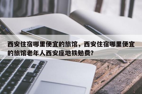 西安住宿哪里便宜的旅馆，西安住宿哪里便宜的旅馆老年人西安座地铁勉费？  第1张