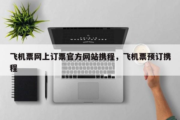 飞机票网上订票官方网站携程，飞机票预订携程  第1张