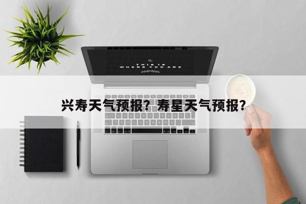 兴寿天气预报？寿星天气预报？  第1张