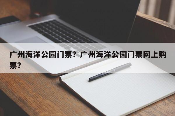 广州海洋公园门票？广州海洋公园门票网上购票？  第1张