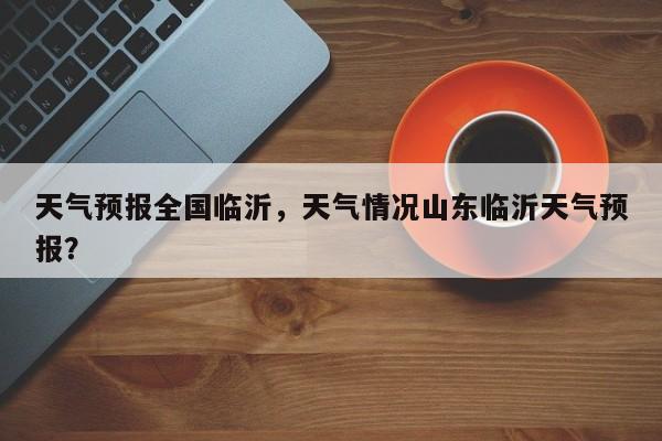 天气预报全国临沂，天气情况山东临沂天气预报？  第1张