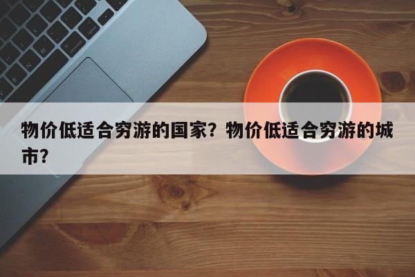 物价低适合穷游的国家？物价低适合穷游的城市？  第1张