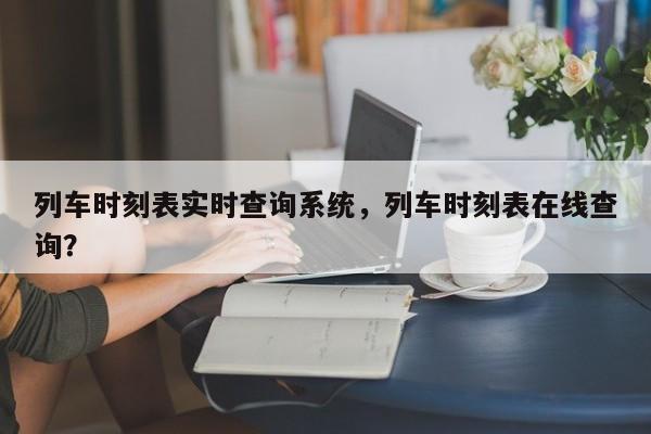 列车时刻表实时查询系统，列车时刻表在线查询？  第1张